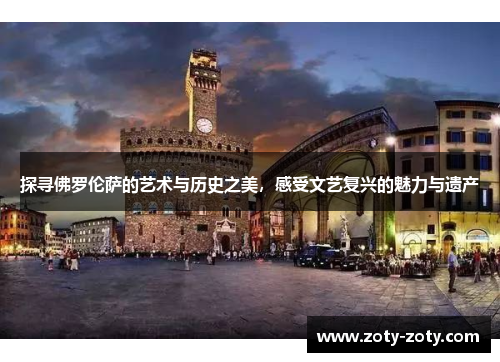 探寻佛罗伦萨的艺术与历史之美，感受文艺复兴的魅力与遗产