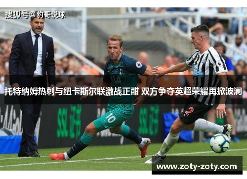 托特纳姆热刺与纽卡斯尔联激战正酣 双方争夺英超荣耀再掀波澜