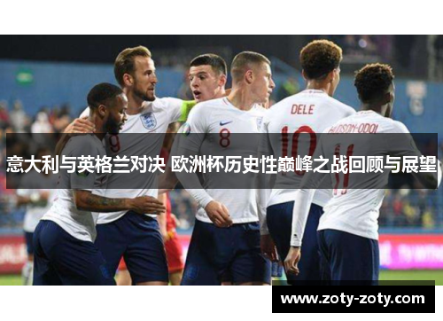 意大利与英格兰对决 欧洲杯历史性巅峰之战回顾与展望