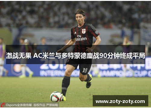 激战无果 AC米兰与多特蒙德鏖战90分钟终成平局