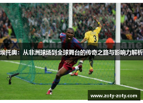 埃托奥：从非洲球场到全球舞台的传奇之路与影响力解析