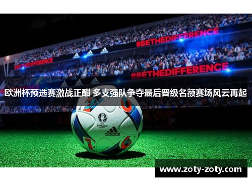 欧洲杯预选赛激战正酣 多支强队争夺最后晋级名额赛场风云再起