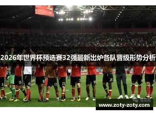 2026年世界杯预选赛32强最新出炉各队晋级形势分析
