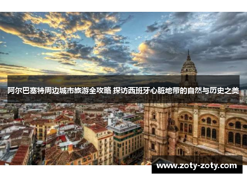 阿尔巴塞特周边城市旅游全攻略 探访西班牙心脏地带的自然与历史之美