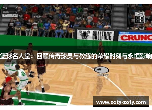 篮球名人堂：回顾传奇球员与教练的荣耀时刻与永恒影响