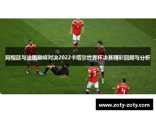 阿根廷与法国巅峰对决2022卡塔尔世界杯决赛精彩回顾与分析