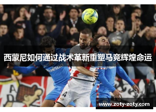 西蒙尼如何通过战术革新重塑马竞辉煌命运
