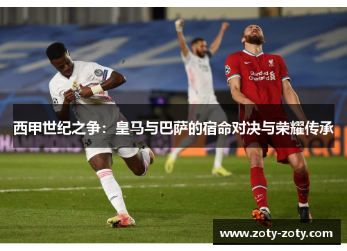 西甲世纪之争：皇马与巴萨的宿命对决与荣耀传承