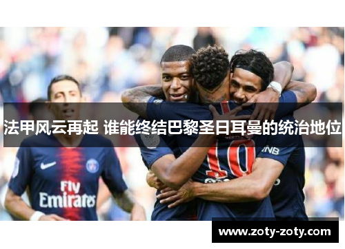 法甲风云再起 谁能终结巴黎圣日耳曼的统治地位