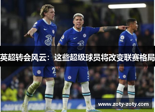 英超转会风云：这些超级球员将改变联赛格局