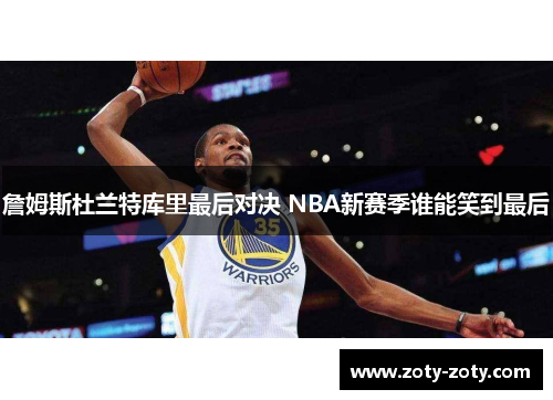 詹姆斯杜兰特库里最后对决 NBA新赛季谁能笑到最后