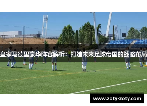 皇家马德里豪华阵容解析：打造未来足球帝国的战略布局