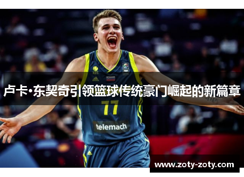 卢卡·东契奇引领篮球传统豪门崛起的新篇章