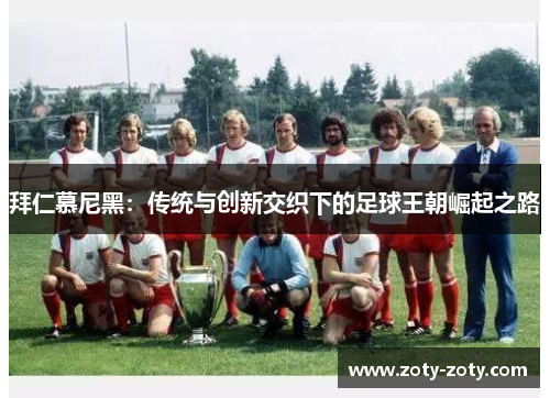 拜仁慕尼黑：传统与创新交织下的足球王朝崛起之路