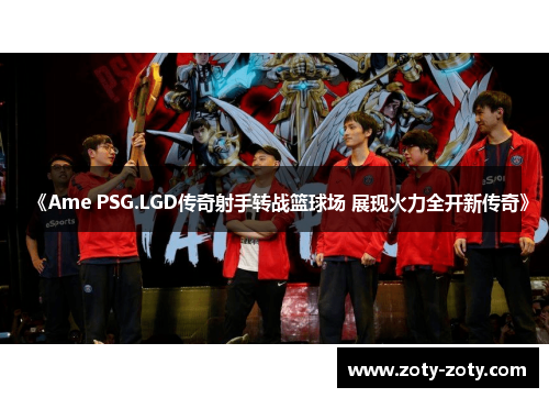 《Ame PSG.LGD传奇射手转战篮球场 展现火力全开新传奇》