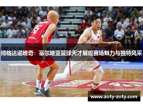 博格达诺维奇：塞尔维亚篮球天才展现赛场魅力与独特风采