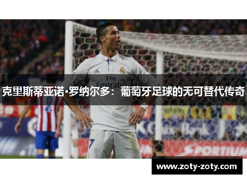 克里斯蒂亚诺·罗纳尔多：葡萄牙足球的无可替代传奇