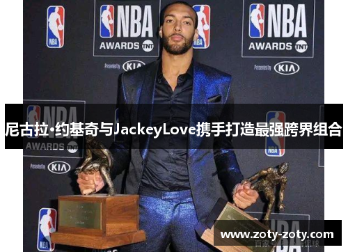 尼古拉·约基奇与JackeyLove携手打造最强跨界组合