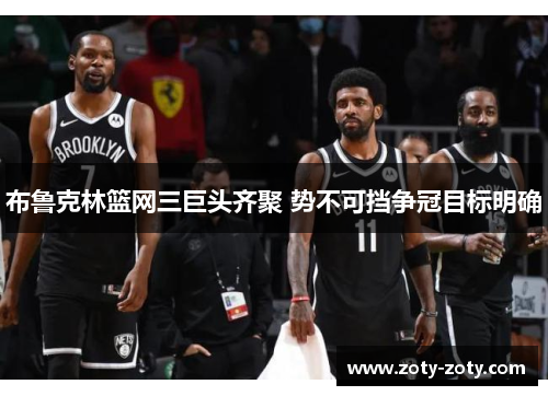 布鲁克林篮网三巨头齐聚 势不可挡争冠目标明确