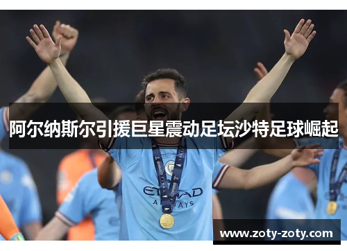 阿尔纳斯尔引援巨星震动足坛沙特足球崛起