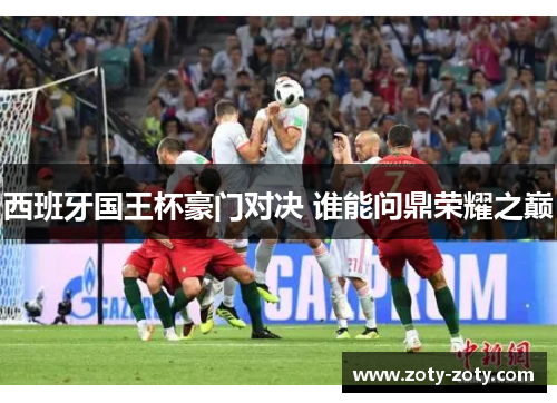 西班牙国王杯豪门对决 谁能问鼎荣耀之巅