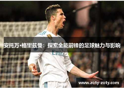 安托万·格里兹曼：探索全能前锋的足球魅力与影响