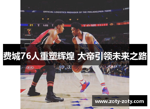 费城76人重塑辉煌 大帝引领未来之路