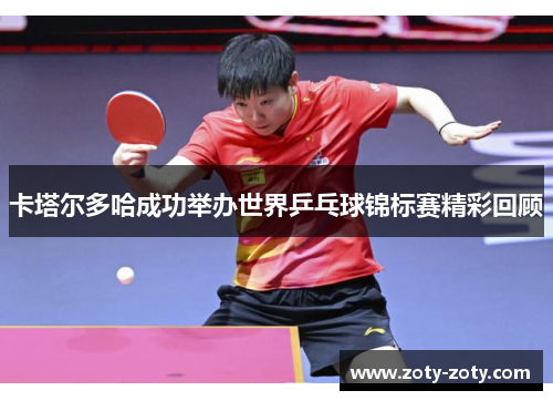 卡塔尔多哈成功举办世界乒乓球锦标赛精彩回顾