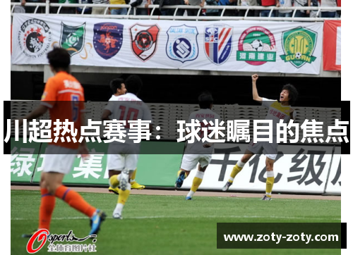 川超热点赛事：球迷瞩目的焦点