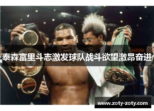 泰森富里斗志激发球队战斗欲望激昂奋进