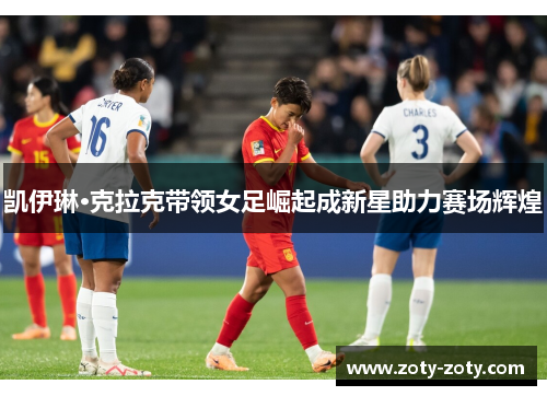 凯伊琳·克拉克带领女足崛起成新星助力赛场辉煌