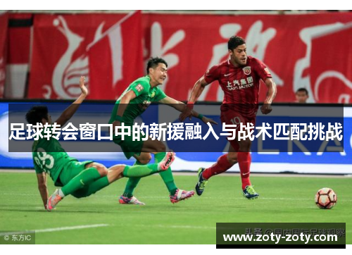足球转会窗口中的新援融入与战术匹配挑战