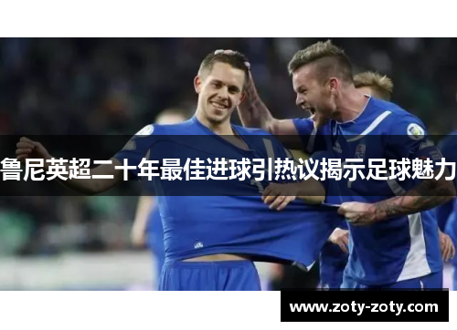 鲁尼英超二十年最佳进球引热议揭示足球魅力